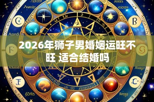2026年狮子男婚姻运旺不旺 适合结婚吗