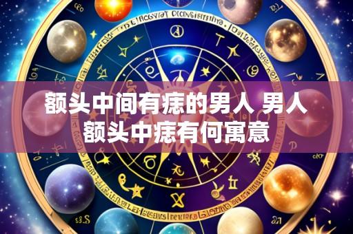 额头中间有痣的男人 男人额头中痣有何寓意