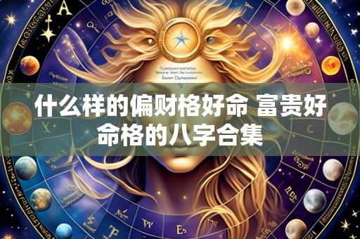 什么样的偏财格好命 富贵好命格的八字合集