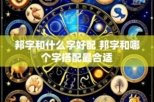 邦字和什么字好配 邦字和哪个字搭配最合适