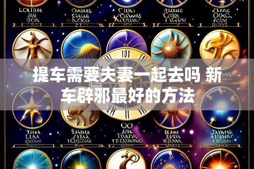 提车需要夫妻一起去吗 新车辟邪最好的方法