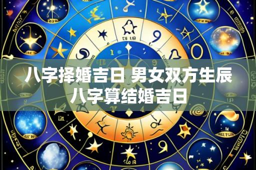 八字择婚吉日 男女双方生辰八字算结婚吉日