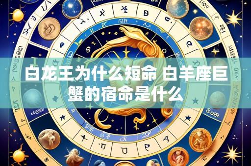 白龙王为什么短命 白羊座巨蟹的宿命是什么