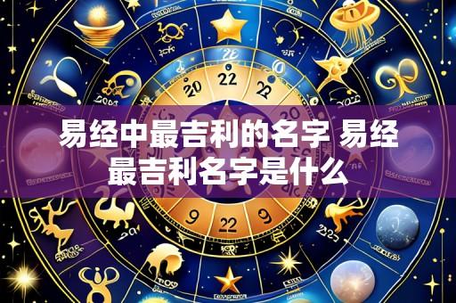 易经中最吉利的名字 易经最吉利名字是什么