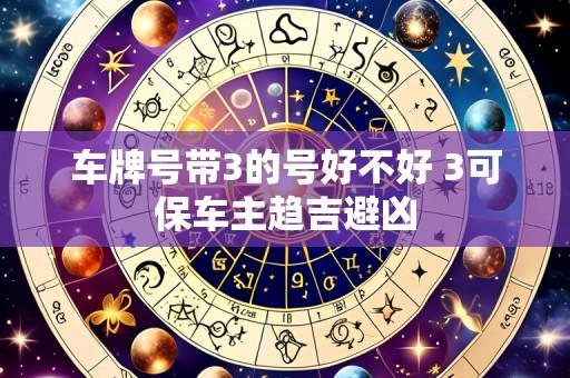 车牌号带3的号好不好 3可保车主趋吉避凶