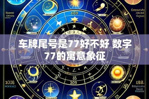 车牌尾号是77好不好 数字77的寓意象征