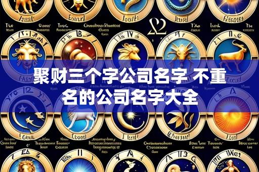 聚财三个字公司名字 不重名的公司名字大全