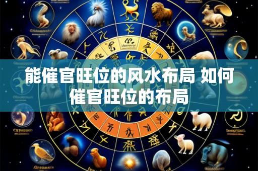 能催官旺位的风水布局 如何催官旺位的布局