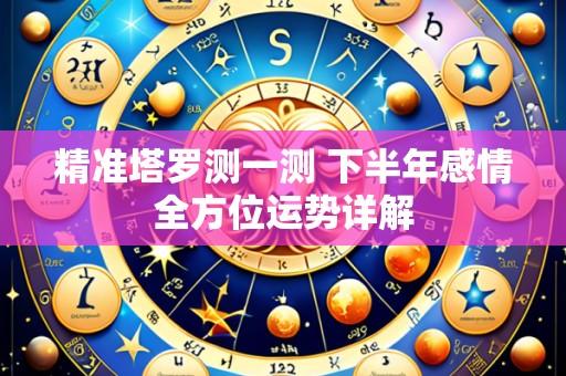 精准塔罗测一测 下半年感情全方位运势详解