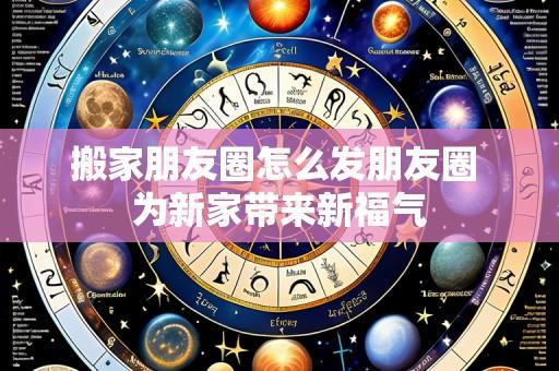 搬家朋友圈怎么发朋友圈 为新家带来新福气