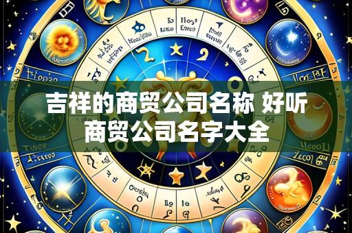 吉祥的商贸公司名称 好听商贸公司名字大全