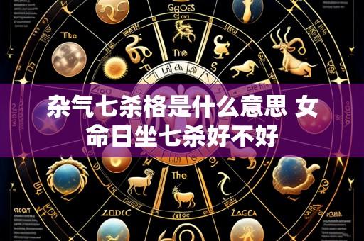 杂气七杀格是什么意思 女命日坐七杀好不好