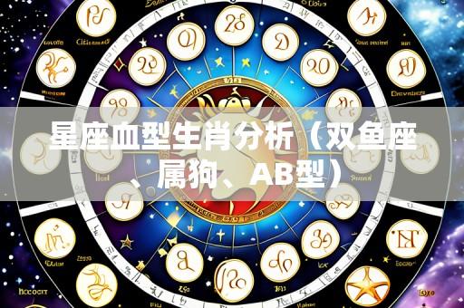 星座血型生肖分析(双鱼座、属狗、AB型)