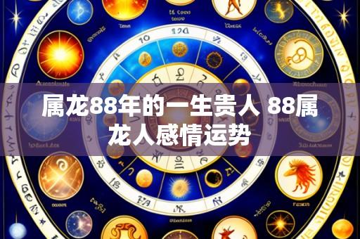 属龙88年的一生贵人 88属龙人感情运势
