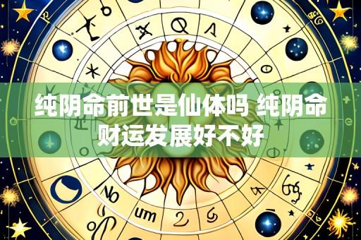 纯阴命前世是仙体吗 纯阴命财运发展好不好