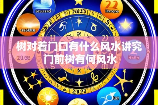 树对着门口有什么风水讲究 门前树有何风水