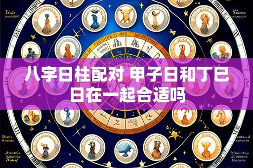 八字日柱配对 甲子日和丁巳日在一起合适吗
