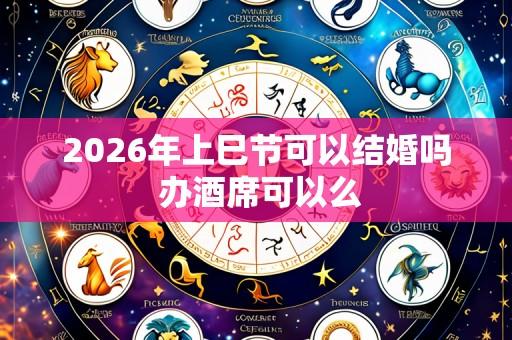 2026年上巳节可以结婚吗 办酒席可以么