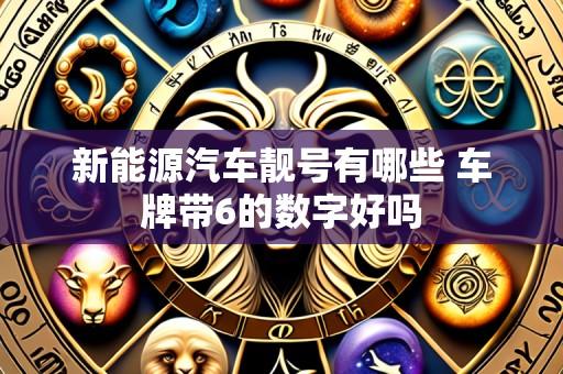 新能源汽车靓号有哪些 车牌带6的数字好吗