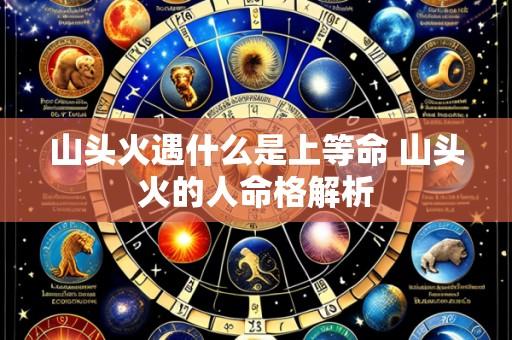 山头火遇什么是上等命 山头火的人命格解析