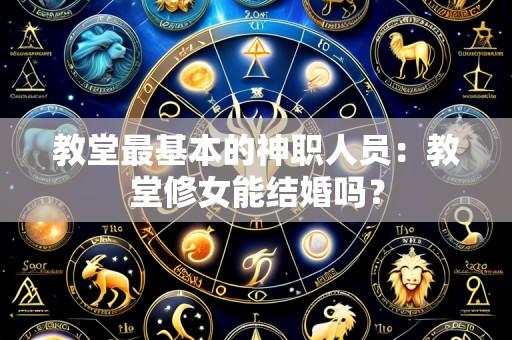 教堂最基本的神职人员：教堂修女能结婚吗？
