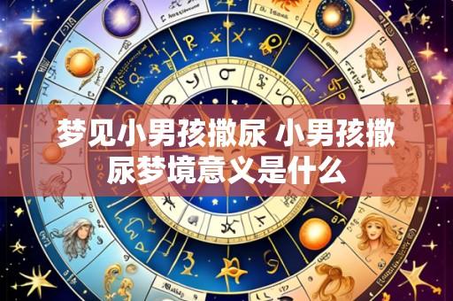 梦见小男孩撒尿 小男孩撒尿梦境意义是什么