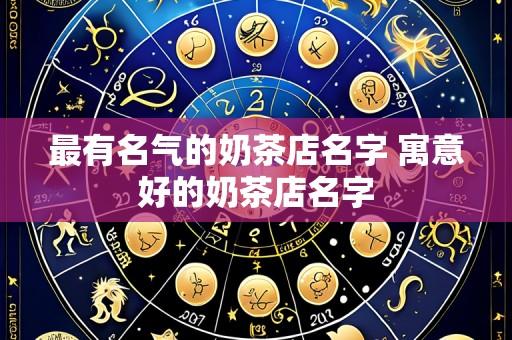 最有名气的奶茶店名字 寓意好的奶茶店名字