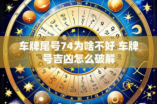 车牌尾号74为啥不好 车牌号吉凶怎么破解
