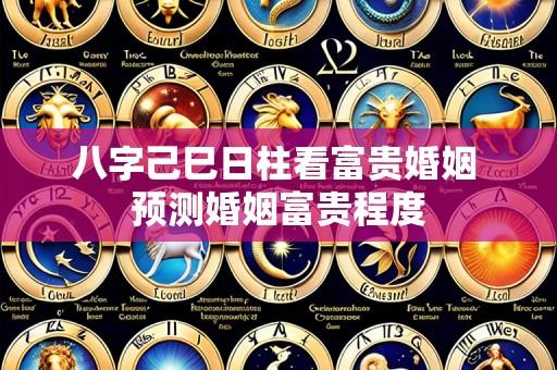 八字己巳日柱看富贵婚姻 预测婚姻富贵程度