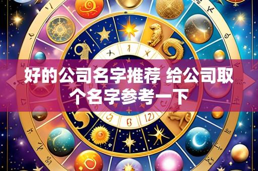 好的公司名字推荐 给公司取个名字参考一下