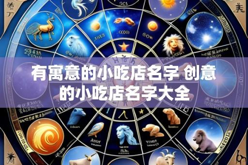 有寓意的小吃店名字 创意的小吃店名字大全