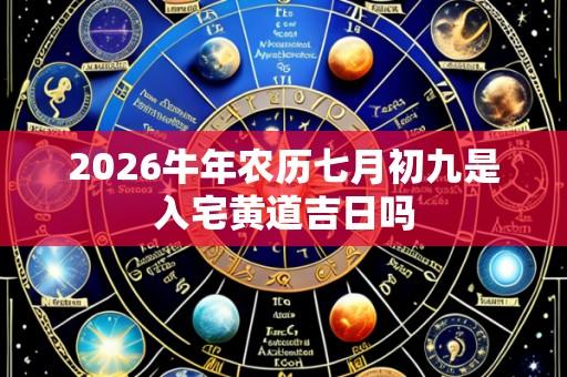 2026牛年农历七月初九是入宅黄道吉日吗