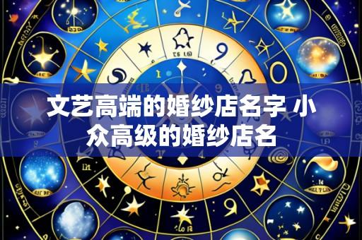 文艺高端的婚纱店名字 小众高级的婚纱店名