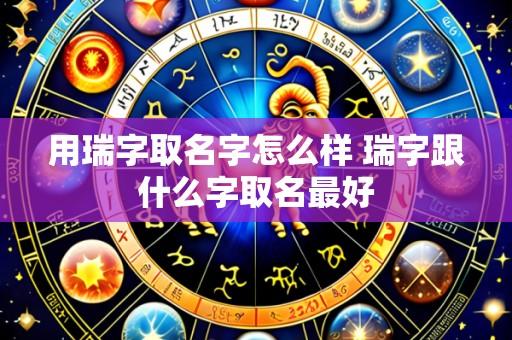 用瑞字取名字怎么样 瑞字跟什么字取名最好