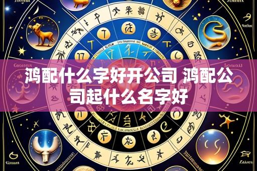 鸿配什么字好开公司 鸿配公司起什么名字好