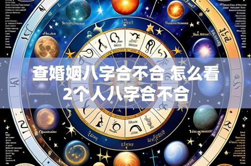 查婚姻八字合不合 怎么看2个人八字合不合
