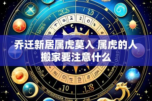 乔迁新居属虎莫入 属虎的人搬家要注意什么
