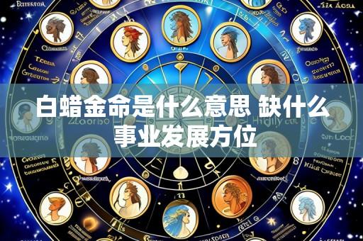 白蜡金命是什么意思 缺什么 事业发展方位