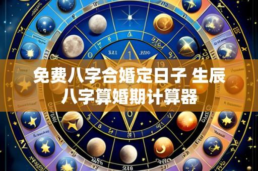 免费八字合婚定日子 生辰八字算婚期计算器