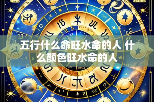 五行什么命旺水命的人 什么颜色旺水命的人