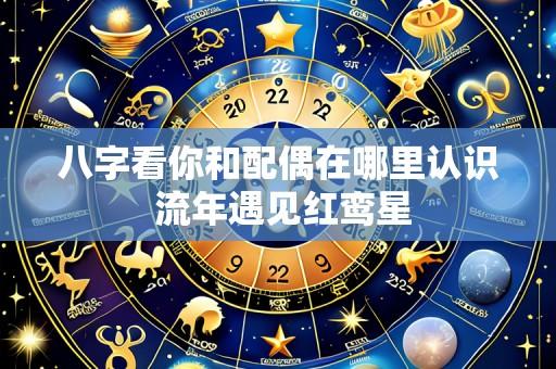 八字看你和配偶在哪里认识 流年遇见红鸾星