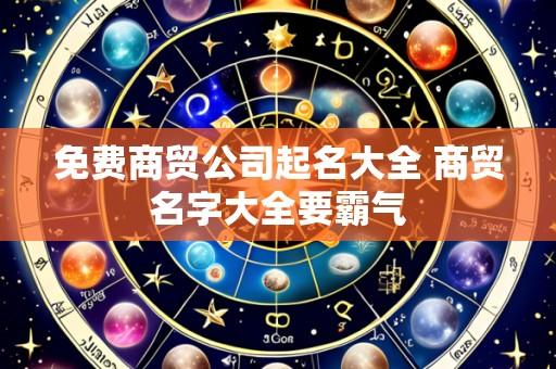 免费商贸公司起名大全 商贸名字大全要霸气