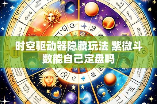 时空驱动器隐藏玩法 紫微斗数能自己定盘吗