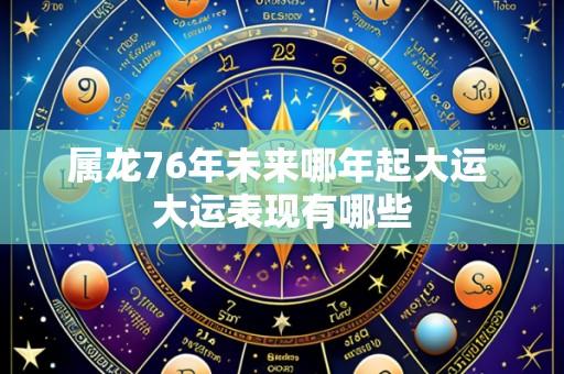 属龙76年未来哪年起大运 大运表现有哪些