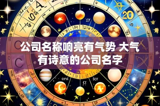 公司名称响亮有气势 大气有诗意的公司名字