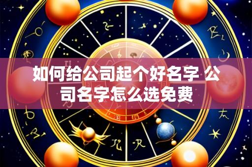 如何给公司起个好名字 公司名字怎么选免费