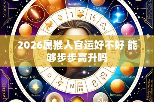 2026属猴人官运好不好 能够步步高升吗