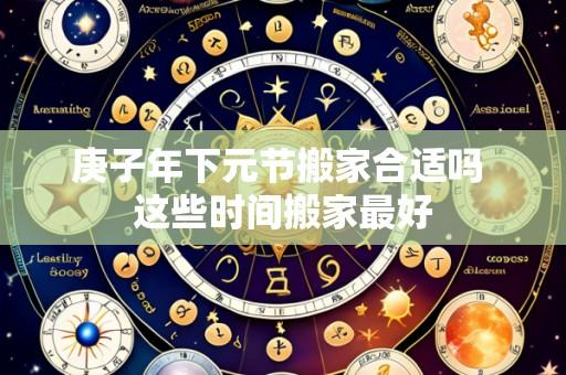 庚子年下元节搬家合适吗 这些时间搬家最好