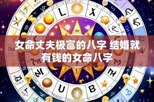 女命丈夫极富的八字 结婚就有钱的女命八字