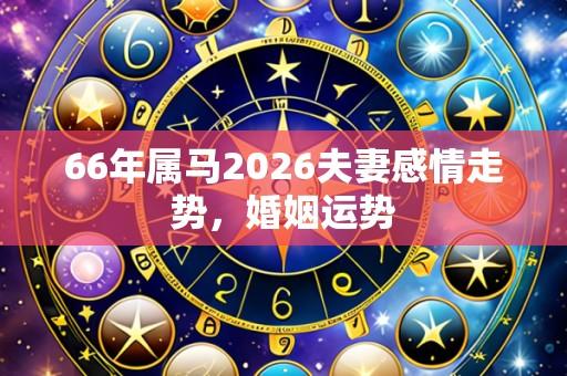 66年属马2026夫妻感情走势，婚姻运势